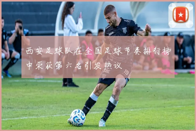 西安足球队在全国足球节奏排行榜中荣获第六名引发热议