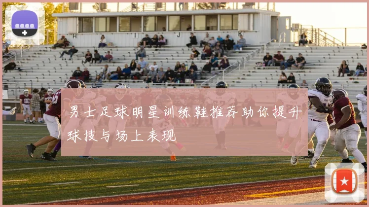 男士足球明星训练鞋推荐助你提升球技与场上表现