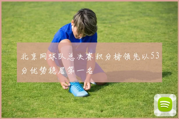 北京网球队总决赛积分榜领先以53分优势稳居第一名