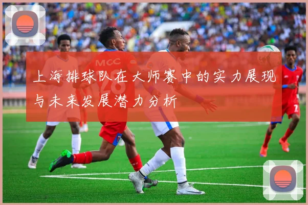上海排球队在大师赛中的实力展现与未来发展潜力分析