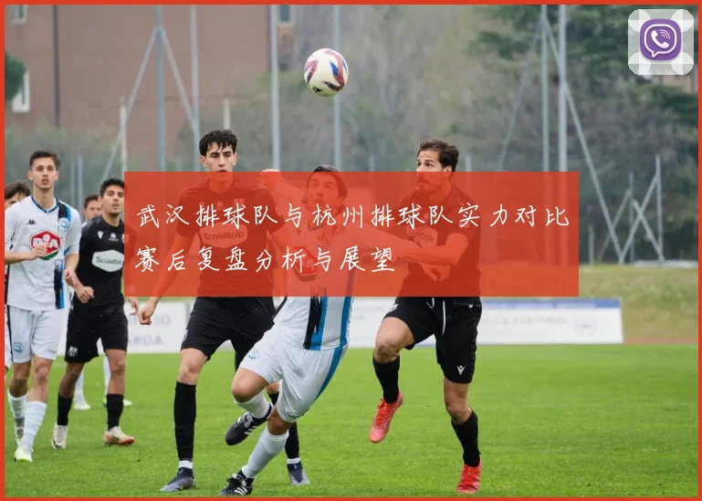 武汉排球队与杭州排球队实力对比赛后复盘分析与展望