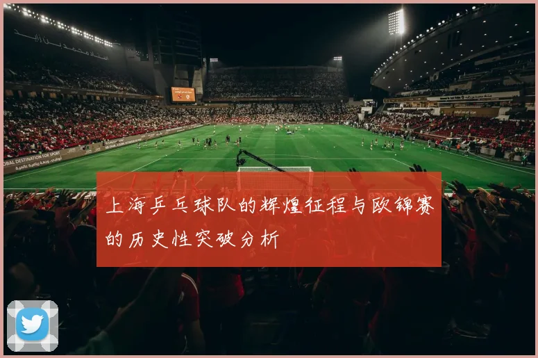 上海乒乓球队的辉煌征程与欧锦赛的历史性突破分析