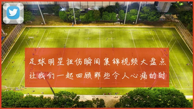 足球明星扭伤瞬间集锦视频大盘点让我们一起回顾那些令人心痛的时刻