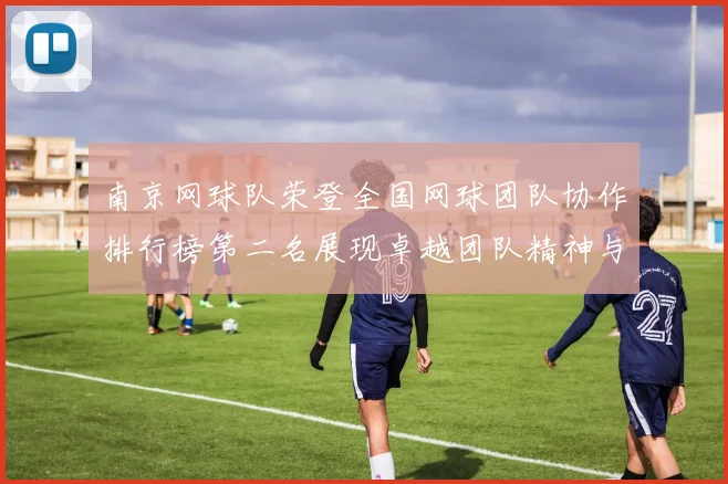 南京网球队荣登全国网球团队协作排行榜第二名展现卓越团队精神与实力