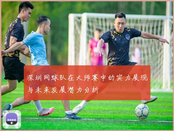 深圳网球队在大师赛中的实力展现与未来发展潜力分析