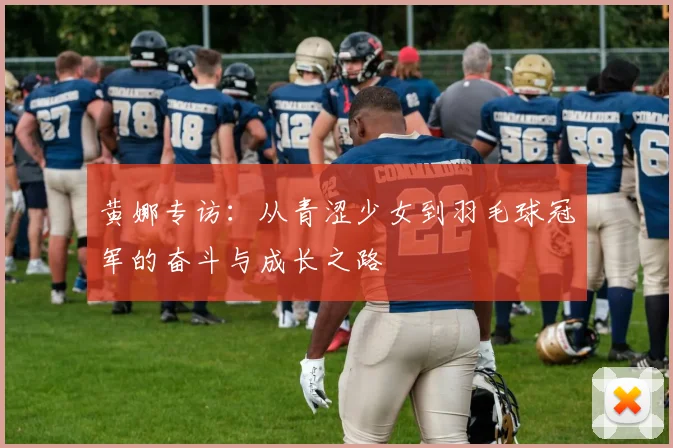 黄娜专访：从青涩少女到羽毛球冠军的奋斗与成长之路