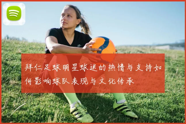 拜仁足球明星球迷的热情与支持如何影响球队表现与文化传承
