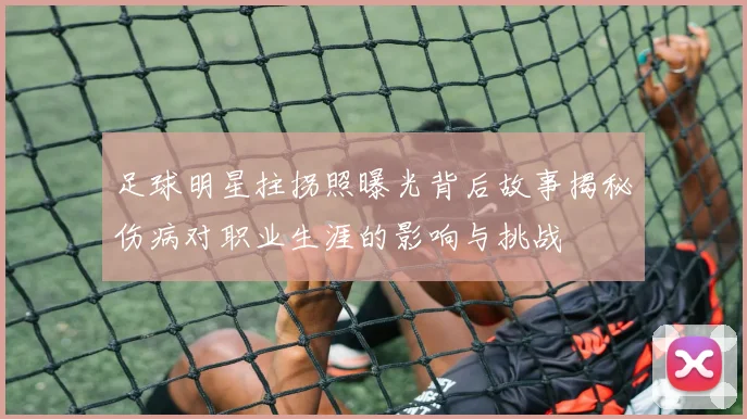 足球明星拄拐照曝光背后故事揭秘伤病对职业生涯的影响与挑战