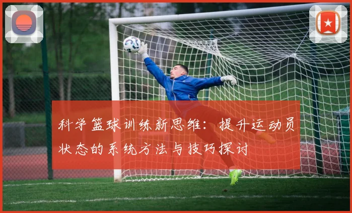 科学篮球训练新思维：提升运动员状态的系统方法与技巧探讨