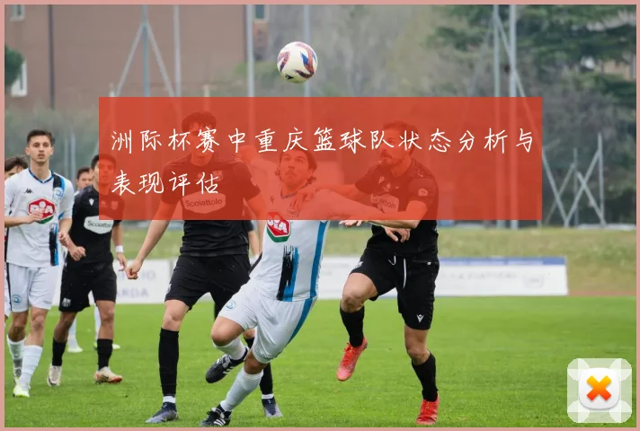 洲际杯赛中重庆篮球队状态分析与表现评估