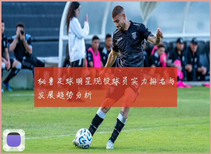 秘鲁足球明星现役球员实力排名与发展趋势分析