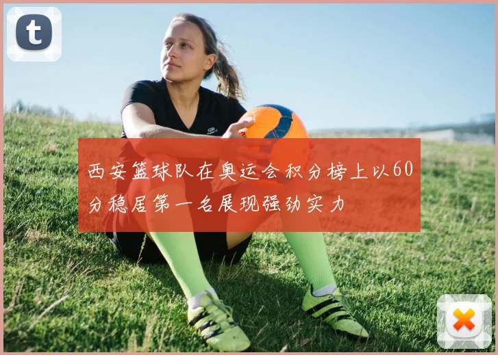 西安篮球队在奥运会积分榜上以60分稳居第一名展现强劲实力