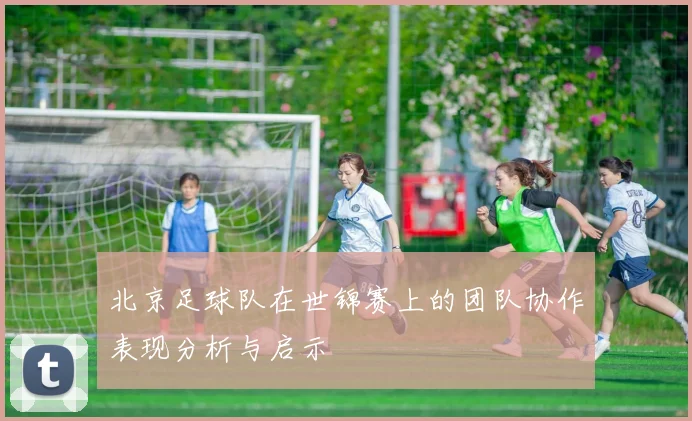 北京足球队在世锦赛上的团队协作表现分析与启示