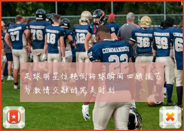 足球明星惊艳倒钩球瞬间回顾技艺与激情交融的完美时刻