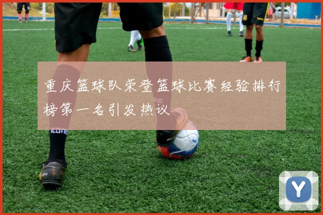 重庆篮球队荣登篮球比赛经验排行榜第一名引发热议