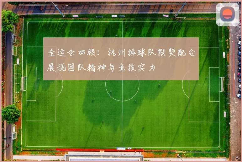 全运会回顾：杭州排球队默契配合展现团队精神与竞技实力