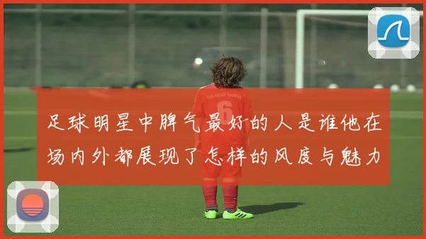 足球明星中脾气最好的人是谁他在场内外都展现了怎样的风度与魅力