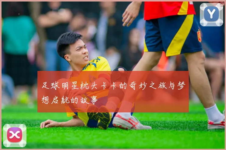 足球明星枕头卡卡的奇妙之旅与梦想启航的故事