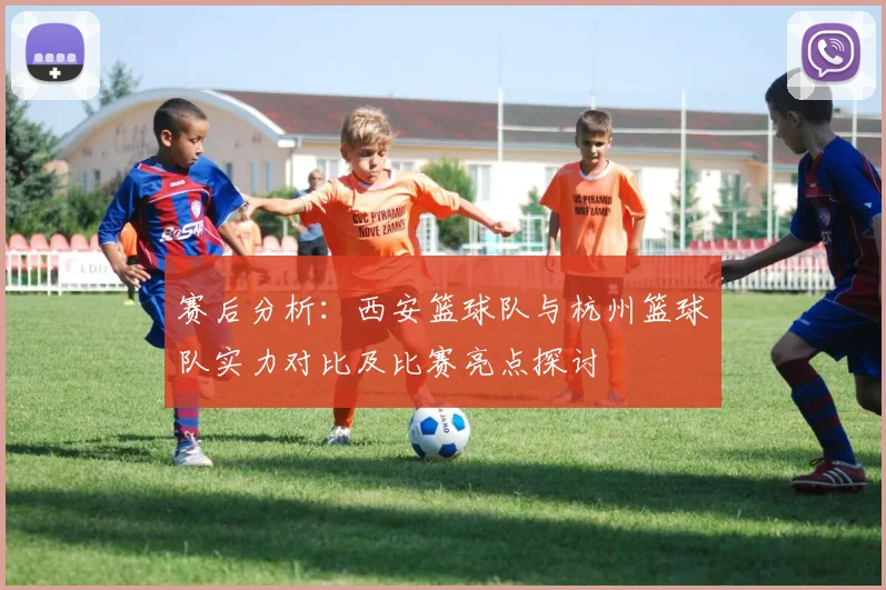 赛后分析：西安篮球队与杭州篮球队实力对比及比赛亮点探讨