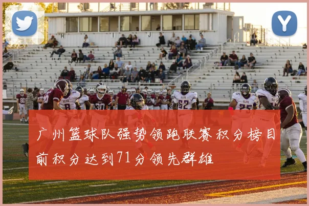 广州篮球队强势领跑联赛积分榜目前积分达到71分领先群雄
