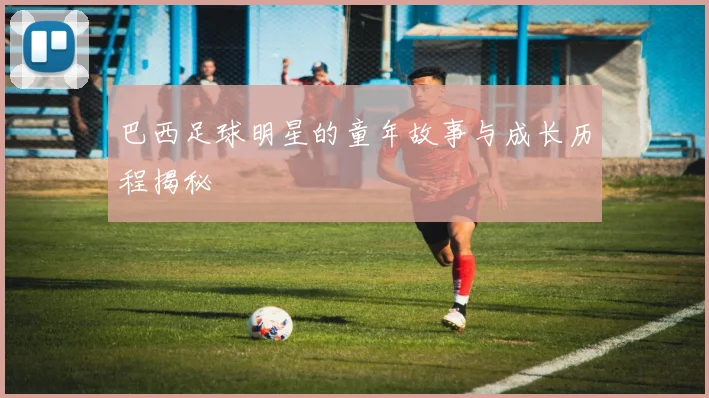 巴西足球明星的童年故事与成长历程揭秘