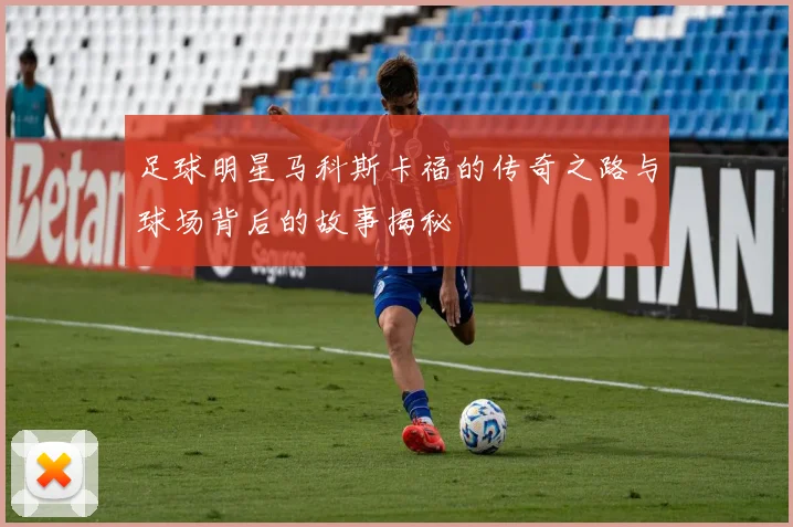 足球明星马科斯卡福的传奇之路与球场背后的故事揭秘