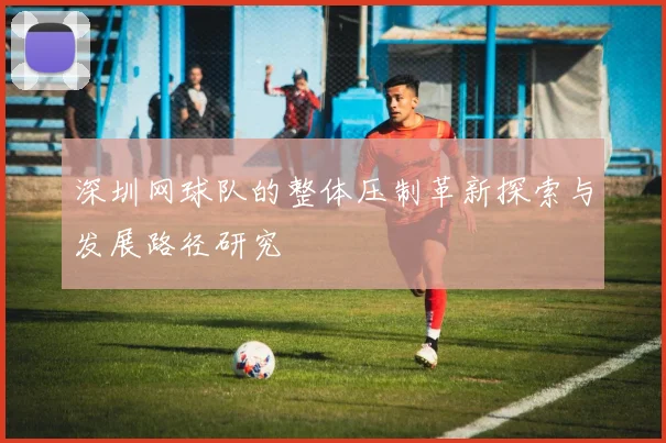 深圳网球队的整体压制革新探索与发展路径研究
