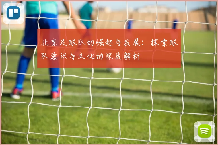 北京足球队的崛起与发展：探索球队意识与文化的深度解析