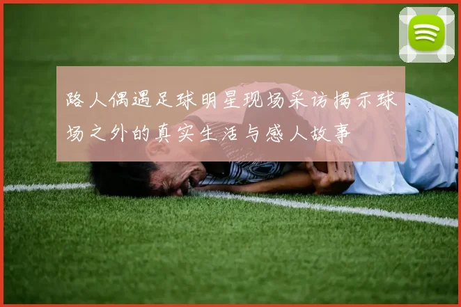 路人偶遇足球明星现场采访揭示球场之外的真实生活与感人故事
