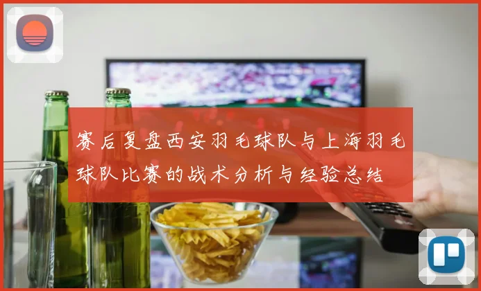 赛后复盘西安羽毛球队与上海羽毛球队比赛的战术分析与经验总结