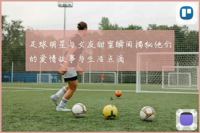 足球明星与女友甜蜜瞬间揭秘他们的爱情故事与生活点滴