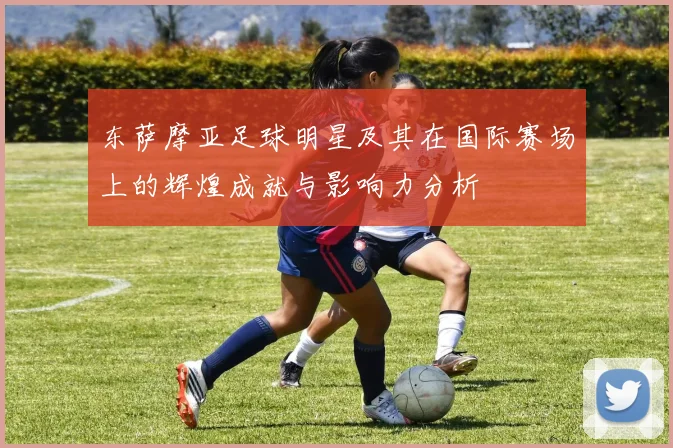 东萨摩亚足球明星及其在国际赛场上的辉煌成就与影响力分析