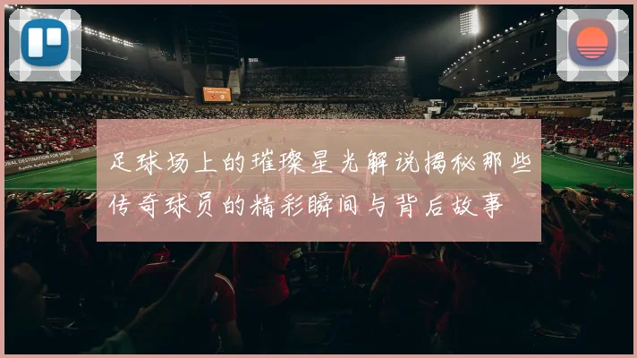 足球场上的璀璨星光解说揭秘那些传奇球员的精彩瞬间与背后故事