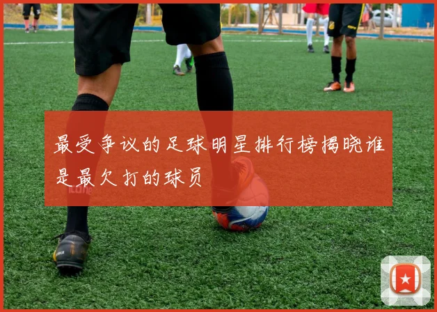 最受争议的足球明星排行榜揭晓谁是最欠打的球员