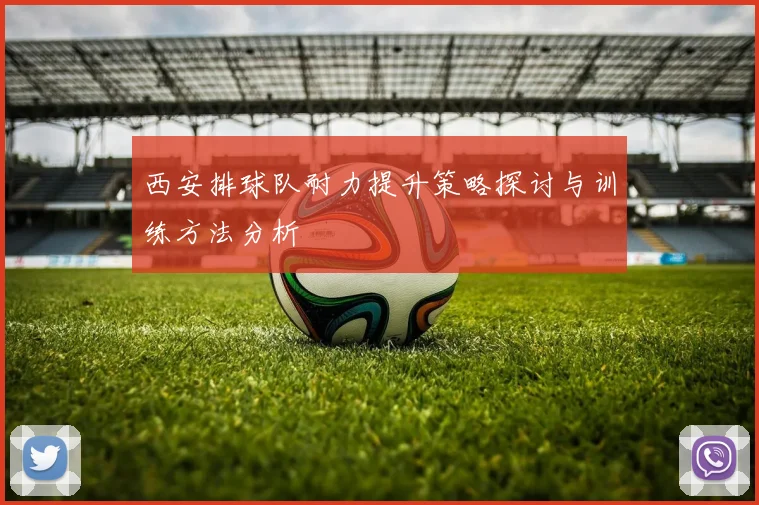 西安排球队耐力提升策略探讨与训练方法分析