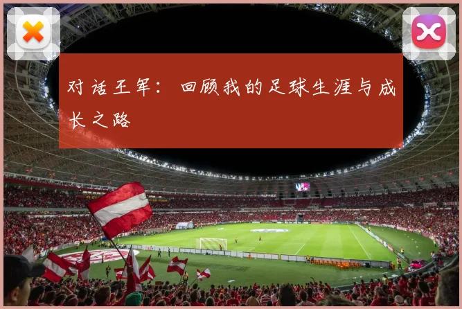 对话王军：回顾我的足球生涯与成长之路