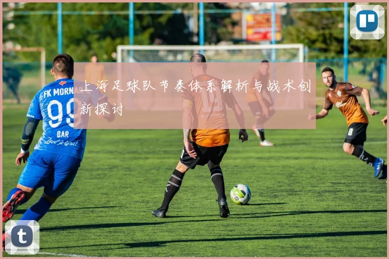 上海足球队节奏体系解析与战术创新探讨