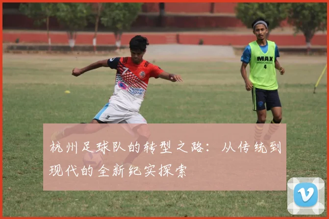 杭州足球队的转型之路：从传统到现代的全新纪实探索