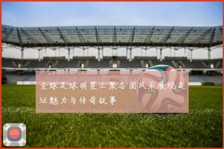 全球足球明星汇聚各国风采展现足坛魅力与传奇故事