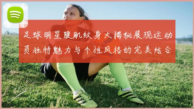 足球明星腹肌纹身大揭秘展现运动员独特魅力与个性风格的完美结合