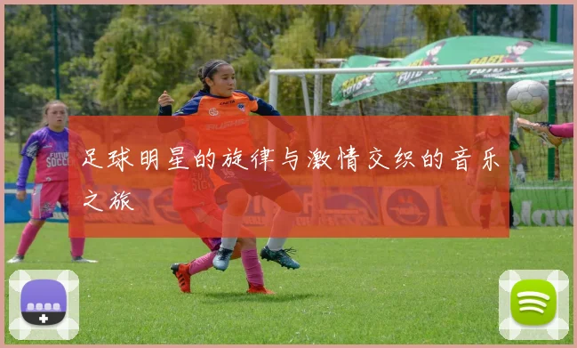 足球明星的旋律与激情交织的音乐之旅
