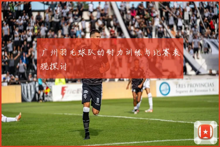 广州羽毛球队的耐力训练与比赛表现探讨