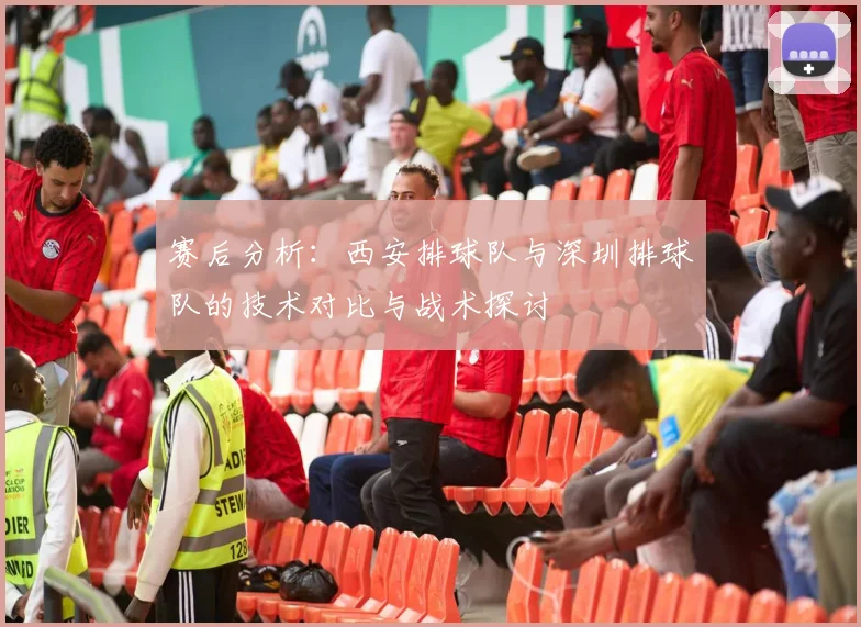 赛后分析：西安排球队与深圳排球队的技术对比与战术探讨