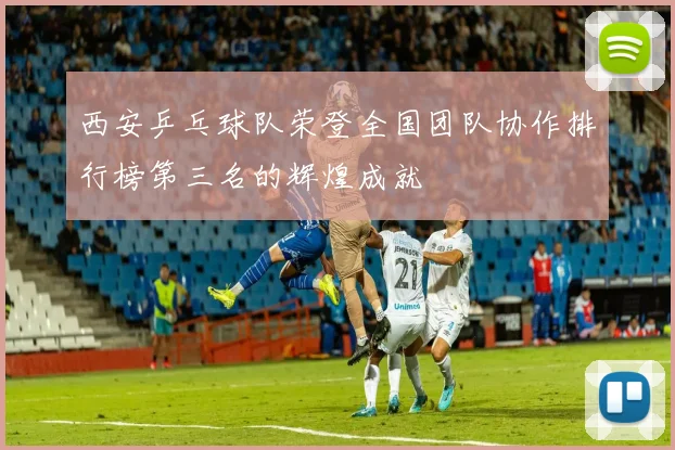 西安乒乓球队荣登全国团队协作排行榜第三名的辉煌成就