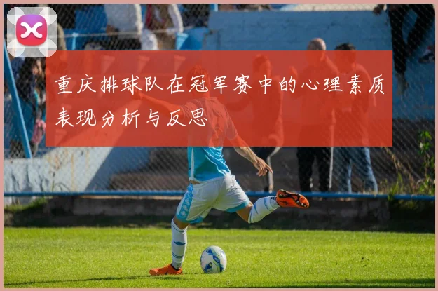 重庆排球队在冠军赛中的心理素质表现分析与反思