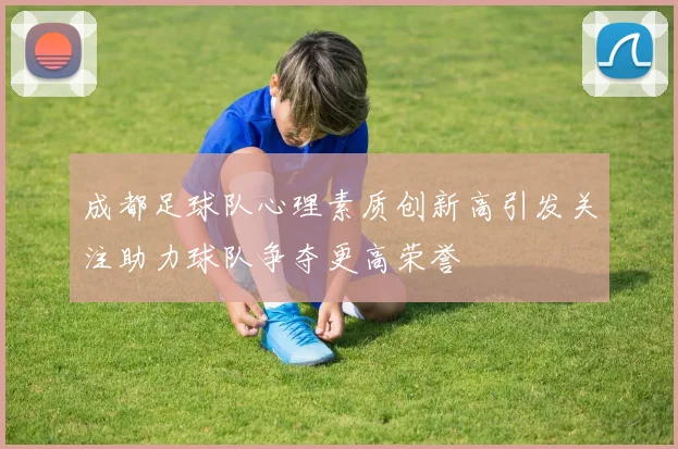 成都足球队心理素质创新高引发关注助力球队争夺更高荣誉