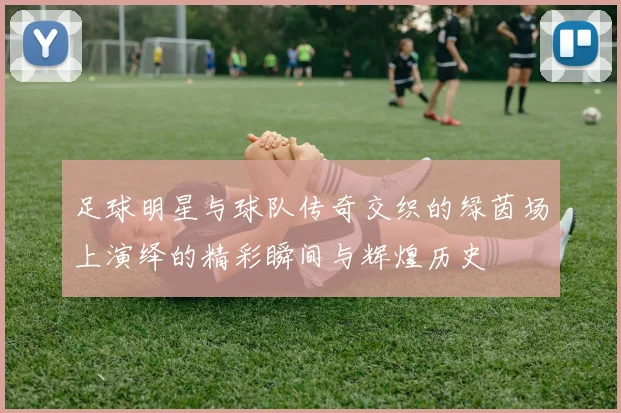 足球明星与球队传奇交织的绿茵场上演绎的精彩瞬间与辉煌历史