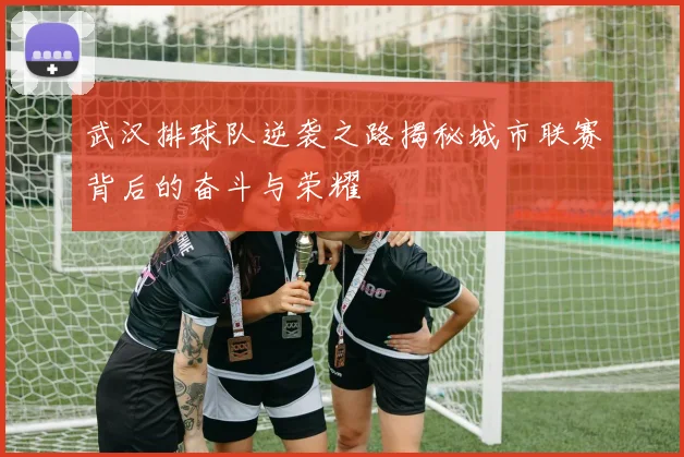 武汉排球队逆袭之路揭秘城市联赛背后的奋斗与荣耀