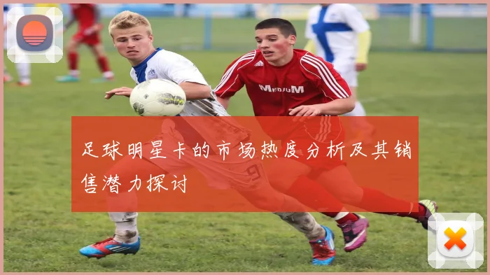 足球明星卡的市场热度分析及其销售潜力探讨