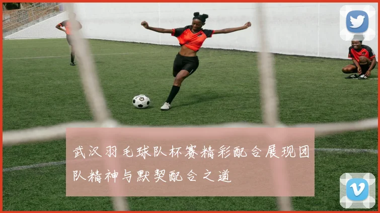 武汉羽毛球队杯赛精彩配合展现团队精神与默契配合之道